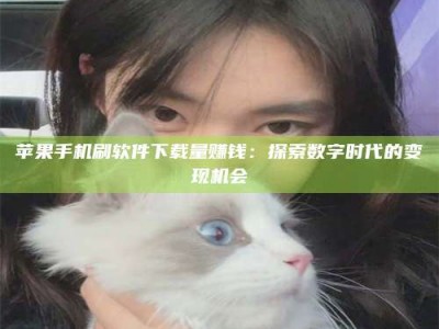 兰州苹果手机刷软件下载量赚钱：探索数字时代的变现机会